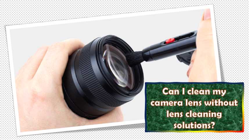 Can I clean my camera lens without lens cleaning solutions