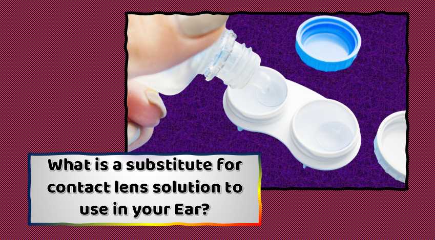 What is a substitute for contact lens solution to use in your Ear