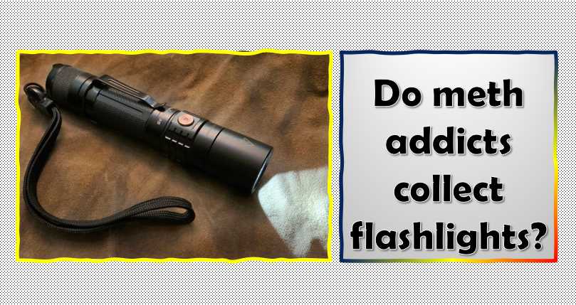Do meth addicts collect flashlights
