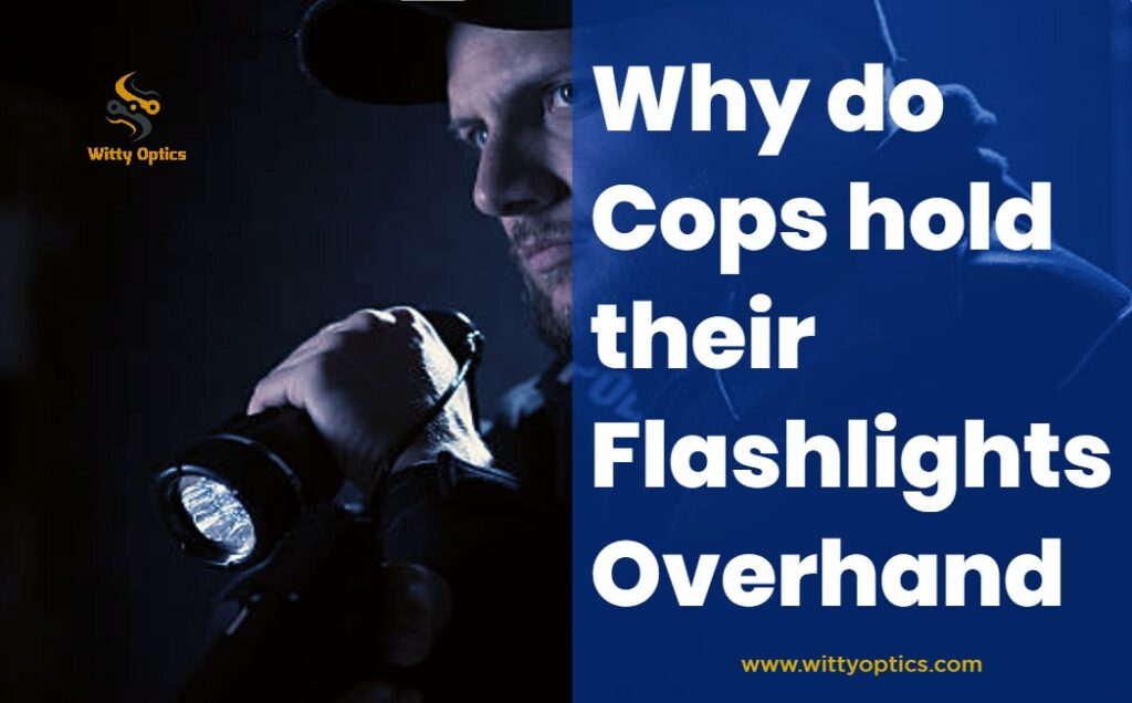 Why do cops hold their flashlights overhand