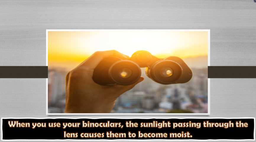 When you use your binoculars, the sunlight passing through the lens causes them to become moist.